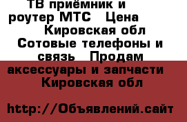 ТВ приёмник и wi-fi роутер МТС › Цена ­ 1 000 - Кировская обл. Сотовые телефоны и связь » Продам аксессуары и запчасти   . Кировская обл.